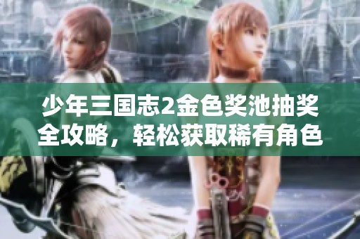 少年三国志2金色奖池抽奖全攻略，轻松获取稀有角色与奖励
