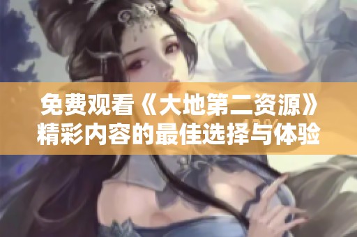 免费观看《大地第二资源》精彩内容的最佳选择与体验分享