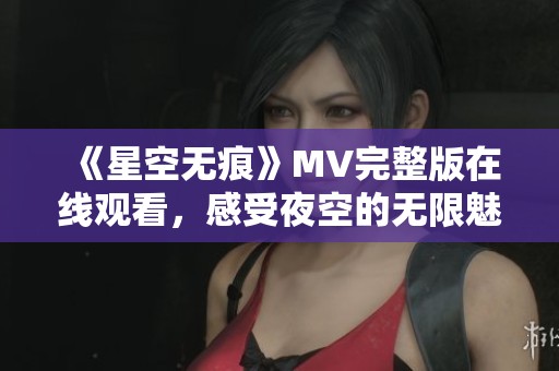 《星空无痕》MV完整版在线观看，感受夜空的无限魅力