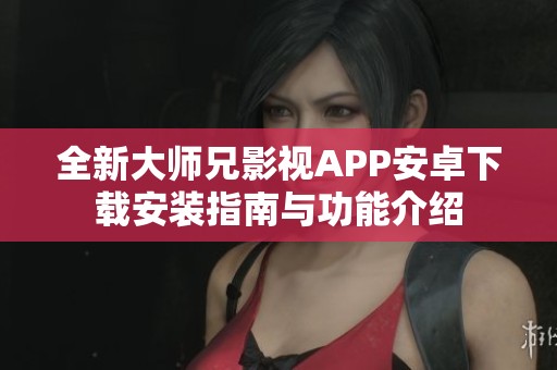 全新大师兄影视APP安卓下载安装指南与功能介绍