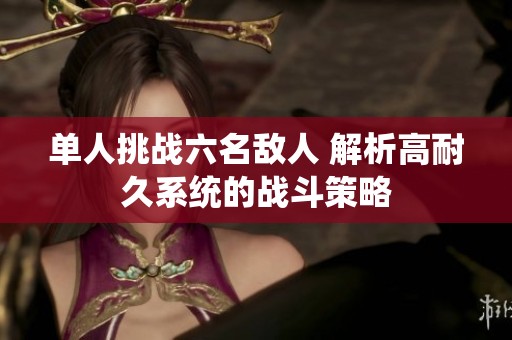 单人挑战六名敌人 解析高耐久系统的战斗策略
