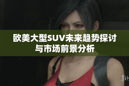 欧美大型SUV未来趋势探讨与市场前景分析
