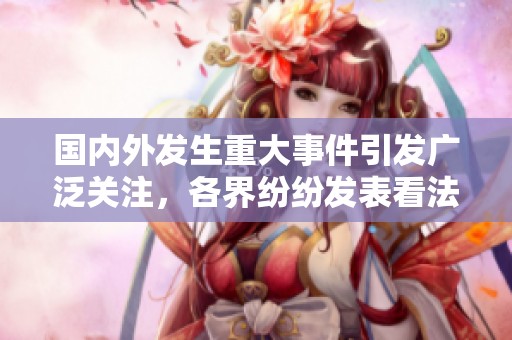 国内外发生重大事件引发广泛关注，各界纷纷发表看法