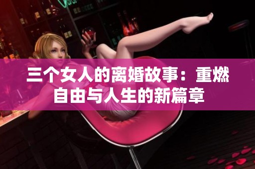 三个女人的离婚故事：重燃自由与人生的新篇章