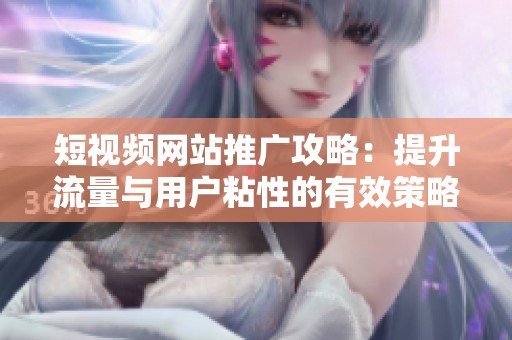 短视频网站推广攻略：提升流量与用户粘性的有效策略
