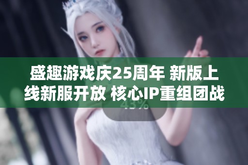 盛趣游戏庆25周年 新版上线新服开放 核心IP重组团战激发期待