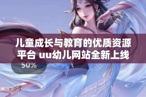 儿童成长与教育的优质资源平台 uu幼儿网站全新上线