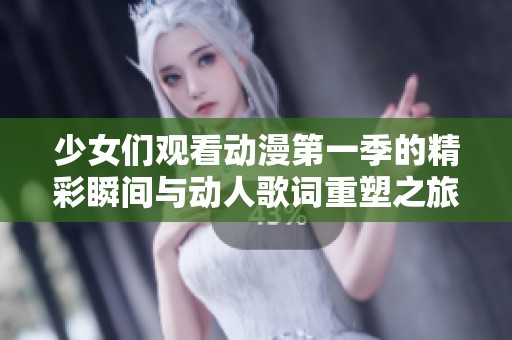 少女们观看动漫第一季的精彩瞬间与动人歌词重塑之旅