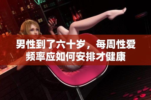 男性到了六十岁，每周性爱频率应如何安排才健康
