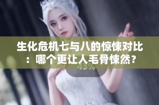生化危机七与八的惊悚对比：哪个更让人毛骨悚然？