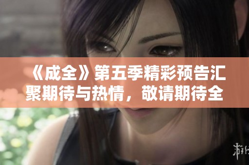《成全》第五季精彩预告汇聚期待与热情，敬请期待全新剧情揭晓