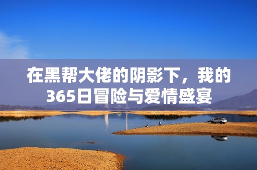 在黑帮大佬的阴影下，我的365日冒险与爱情盛宴