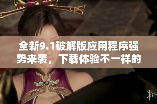 全新9.1破解版应用程序强势来袭，下载体验不一样的乐趣