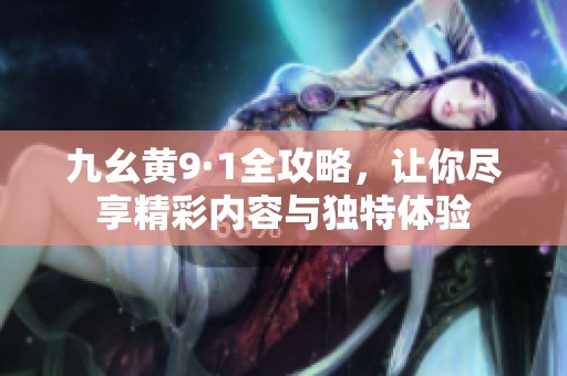 九幺黄9·1全攻略，让你尽享精彩内容与独特体验