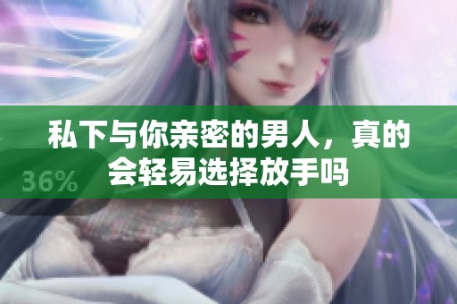 私下与你亲密的男人，真的会轻易选择放手吗