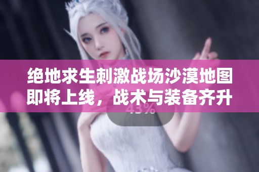 绝地求生刺激战场沙漠地图即将上线，战术与装备齐升级