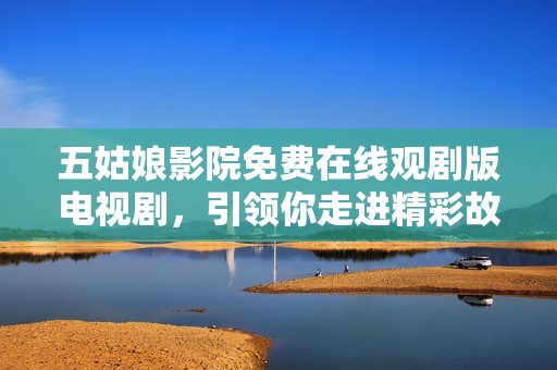 五姑娘影院免费在线观剧版电视剧，引领你走进精彩故事世界