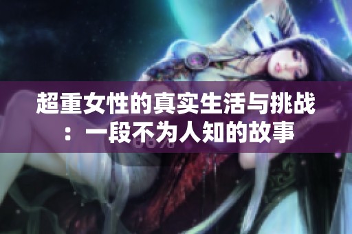 超重女性的真实生活与挑战：一段不为人知的故事
