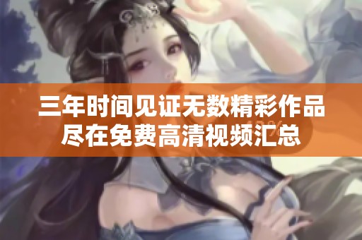 三年时间见证无数精彩作品尽在免费高清视频汇总