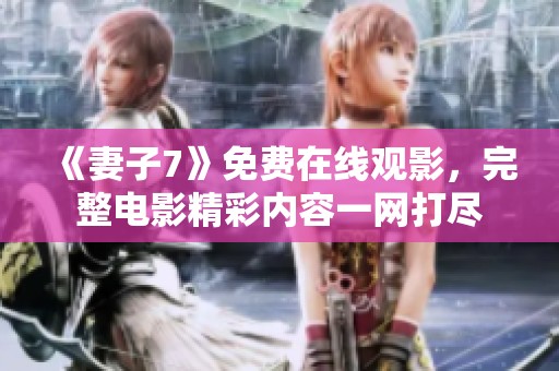 《妻子7》免费在线观影，完整电影精彩内容一网打尽
