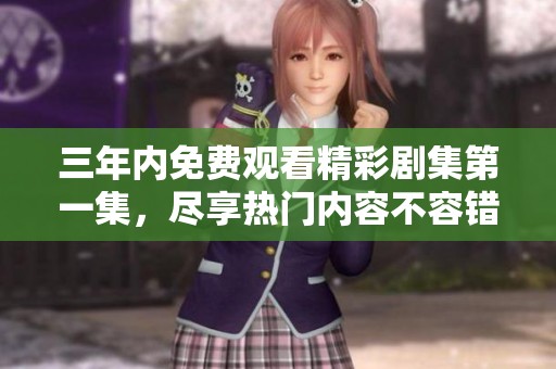 三年内免费观看精彩剧集第一集，尽享热门内容不容错过