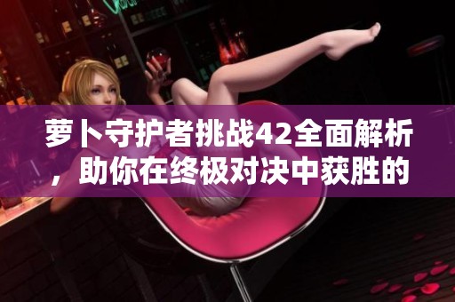 萝卜守护者挑战42全面解析，助你在终极对决中获胜的攻略技巧