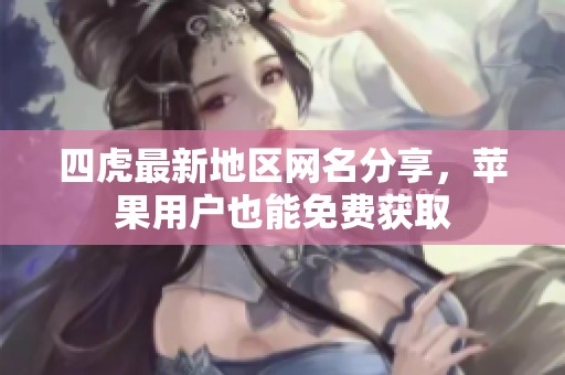 四虎最新地区网名分享，苹果用户也能免费获取