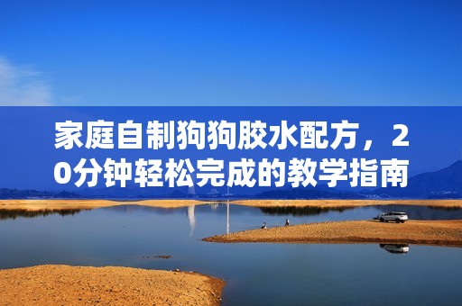 家庭自制狗狗胶水配方，20分钟轻松完成的教学指南