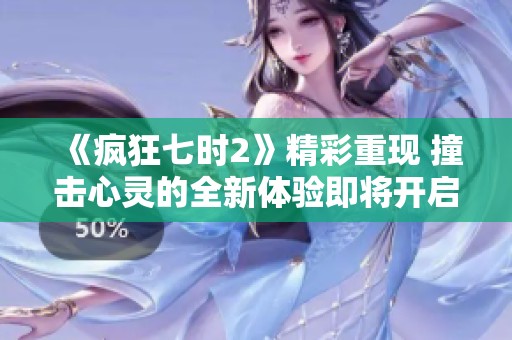 《疯狂七时2》精彩重现 撞击心灵的全新体验即将开启