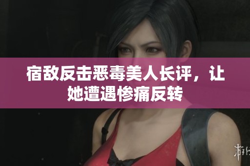 宿敌反击恶毒美人长评，让她遭遇惨痛反转