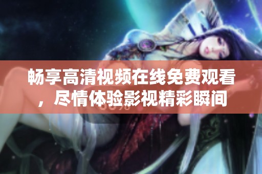 畅享高清视频在线免费观看，尽情体验影视精彩瞬间