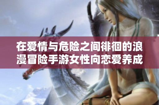 在爱情与危险之间徘徊的浪漫冒险手游女性向恋爱养成体验
