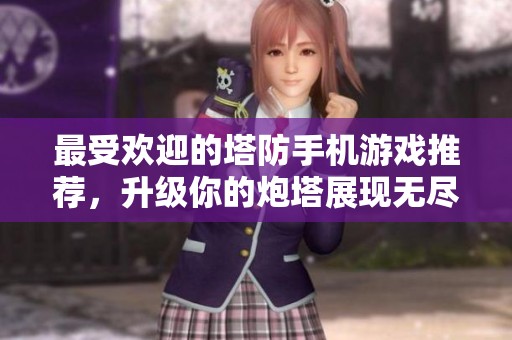 最受欢迎的塔防手机游戏推荐，升级你的炮塔展现无尽战力
