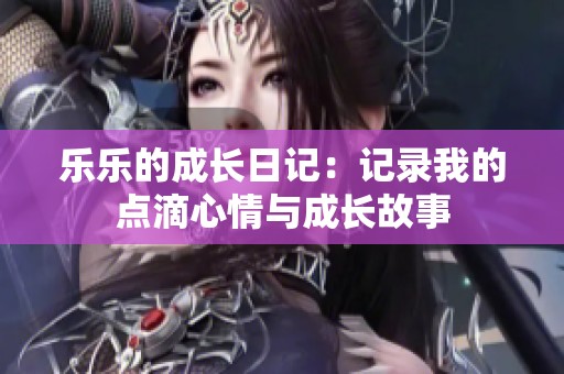 乐乐的成长日记：记录我的点滴心情与成长故事