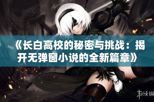 《长白高校的秘密与挑战：揭开无弹窗小说的全新篇章》