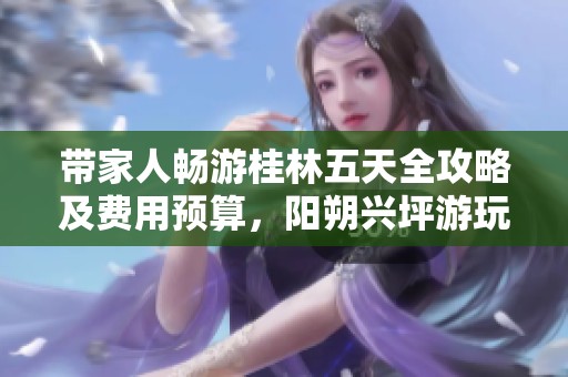 带家人畅游桂林五天全攻略及费用预算，阳朔兴坪游玩指南