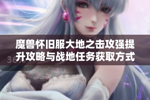 魔兽怀旧服大地之击攻强提升攻略与战地任务获取方式揭秘