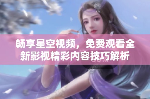 畅享星空视频，免费观看全新影视精彩内容技巧解析