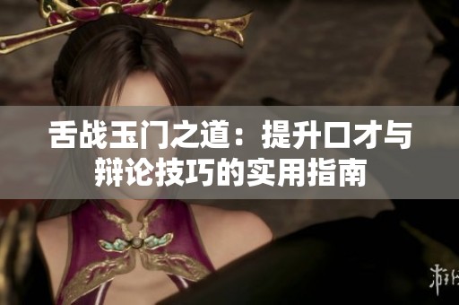 舌战玉门之道：提升口才与辩论技巧的实用指南