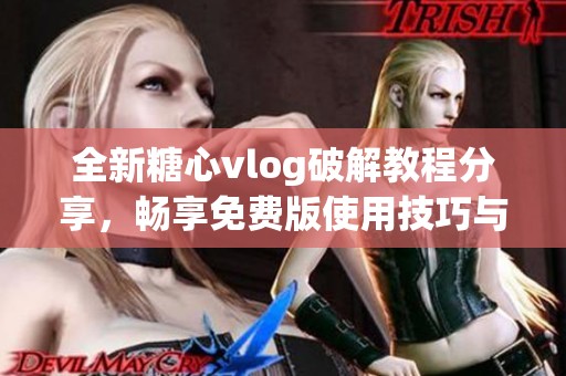 全新糖心vlog破解教程分享，畅享免费版使用技巧与体验