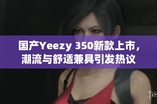 国产Yeezy 350新款上市，潮流与舒适兼具引发热议