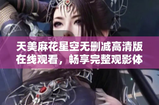 天美麻花星空无删减高清版在线观看，畅享完整观影体验