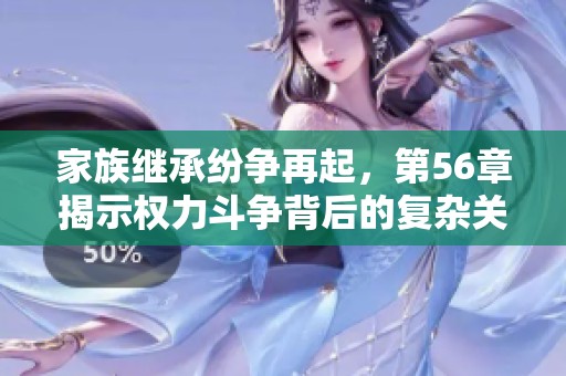 家族继承纷争再起，第56章揭示权力斗争背后的复杂关系