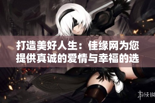 打造美好人生：佳缘网为您提供真诚的爱情与幸福的选择