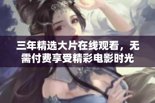 三年精选大片在线观看，无需付费享受精彩电影时光