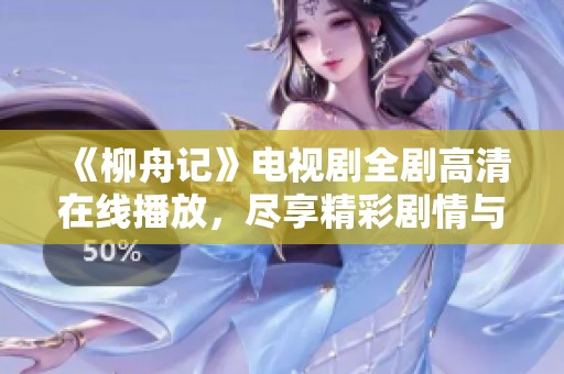 《柳舟记》电视剧全剧高清在线播放，尽享精彩剧情与动人故事