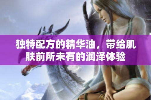 独特配方的精华油，带给肌肤前所未有的润泽体验