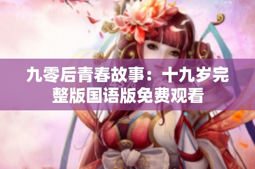 九零后青春故事：十九岁完整版国语版免费观看