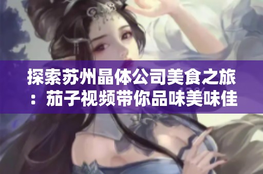 探索苏州晶体公司美食之旅：茄子视频带你品味美味佳肴