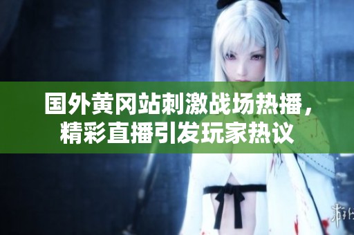 国外黄冈站刺激战场热播，精彩直播引发玩家热议